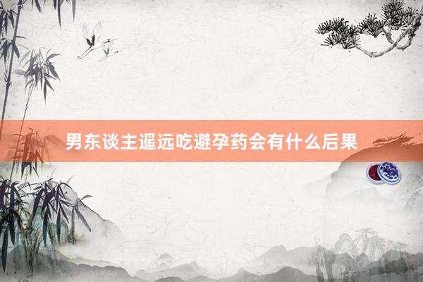 男东谈主遥远吃避孕药会有什么后果